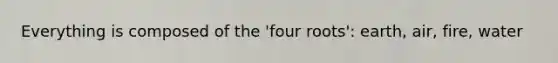 Everything is composed of the 'four roots': earth, air, fire, water