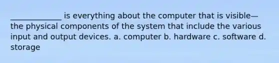 _____________ is everything about the computer that is visible—the physical components of the system that include the various input and output devices. a. computer b. hardware c. software d. storage