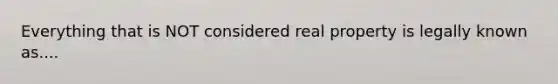 Everything that is NOT considered real property is legally known as....