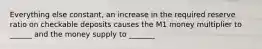 Everything else constant, an increase in the required reserve ratio on checkable deposits causes the M1 money multiplier to ______ and the money supply to _______