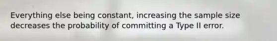 Everything else being constant, increasing the sample size decreases the probability of committing a Type II error.