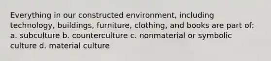 Everything in our constructed environment, including technology, buildings, furniture, clothing, and books are part of: a. subculture b. counterculture c. nonmaterial or symbolic culture d. material culture