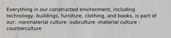 Everything in our constructed environment, including technology, buildings, furniture, clothing, and books, is part of our: -nonmaterial culture -subculture -material culture -counterculture