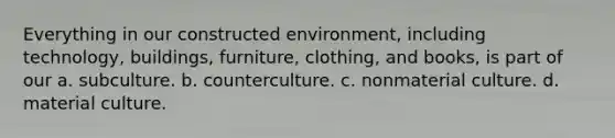 Everything in our constructed environment, including technology, buildings, furniture, clothing, and books, is part of our a. subculture. b. counterculture. c. nonmaterial culture. d. material culture.