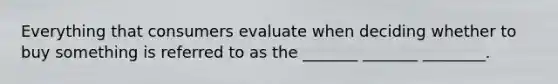 Everything that consumers evaluate when deciding whether to buy something is referred to as the _______ _______ ________.