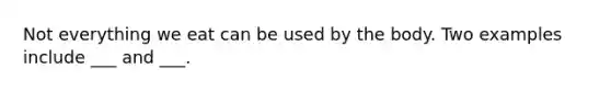 Not everything we eat can be used by the body. Two examples include ___ and ___.