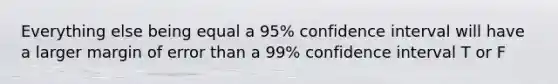 Everything else being equal a 95% confidence interval will have a larger margin of error than a 99% confidence interval T or F