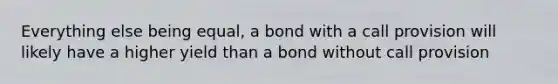 Everything else being equal, a bond with a call provision will likely have a higher yield than a bond without call provision