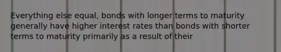 Everything else equal, bonds with longer terms to maturity generally have higher interest rates than bonds with shorter terms to maturity primarily as a result of their