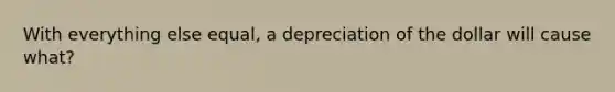 With everything else equal, a depreciation of the dollar will cause what?