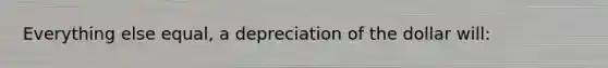 Everything else equal, a depreciation of the dollar will: