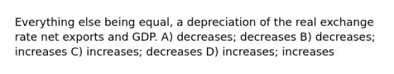 Everything else being equal, a depreciation of the real exchange rate net exports and GDP. A) decreases; decreases B) decreases; increases C) increases; decreases D) increases; increases