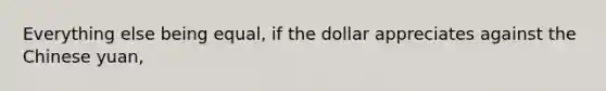 Everything else being equal, if the dollar appreciates against the Chinese yuan,