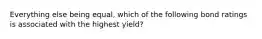 Everything else being equal, which of the following bond ratings is associated with the highest yield?