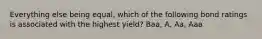 Everything else being equal, which of the following bond ratings is associated with the highest yield? Baa, A, Aa, Aaa