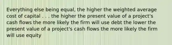 Everything else being equal, the higher the weighted average cost of capital . . . the higher the present value of a project's cash flows the more likely the firm will use debt the lower the present value of a project's cash flows the more likely the firm will use equity