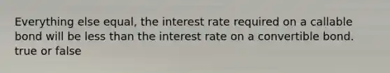 Everything else equal, the interest rate required on a callable bond will be less than the interest rate on a convertible bond. true or false