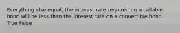 Everything else equal, the interest rate required on a callable bond will be less than the interest rate on a convertible bond. True False