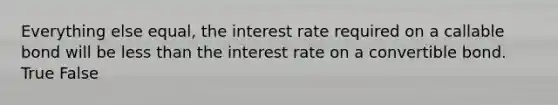 Everything else equal, the interest rate required on a callable bond will be less than the interest rate on a convertible bond. True False