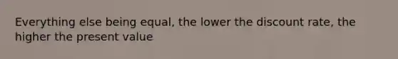 Everything else being equal, the lower the discount rate, the higher the present value