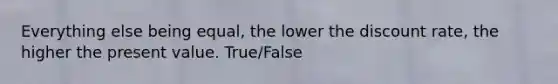 Everything else being equal, the lower the discount rate, the higher the present value. True/False