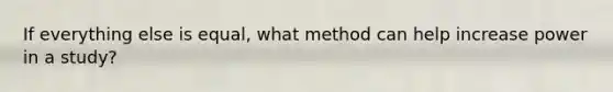 If everything else is equal, what method can help increase power in a study?