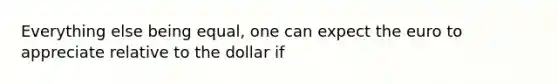 Everything else being equal, one can expect the euro to appreciate relative to the dollar if