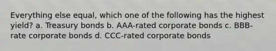 Everything else equal, which one of the following has the highest yield? a. Treasury bonds b. AAA-rated corporate bonds c. BBB-rate corporate bonds d. CCC-rated corporate bonds