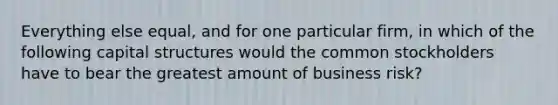 Everything else equal, and for one particular firm, in which of the following capital structures would the common stockholders have to bear the greatest amount of business risk?