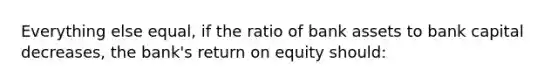 Everything else equal, if the ratio of bank assets to bank capital decreases, the bank's return on equity should: