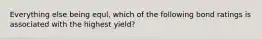 Everything else being equl, which of the following bond ratings is associated with the highest yield?