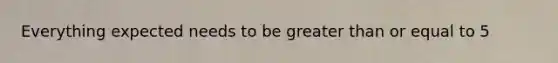 Everything expected needs to be greater than or equal to 5