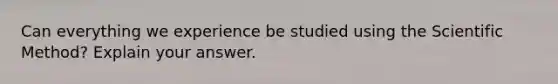 Can everything we experience be studied using <a href='https://www.questionai.com/knowledge/koXrTCHtT5-the-scientific-method' class='anchor-knowledge'>the scientific method</a>? Explain your answer.