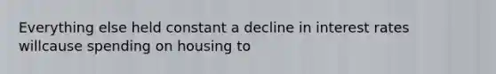 Everything else held constant a decline in interest rates willcause spending on housing to