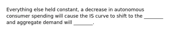 Everything else held​ constant, a decrease in autonomous consumer spending will cause the IS curve to shift to the​ ________ and aggregate demand will​ ________.