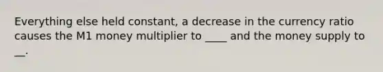 Everything else held constant, a decrease in the currency ratio causes the M1 money multiplier to ____ and the money supply to __.