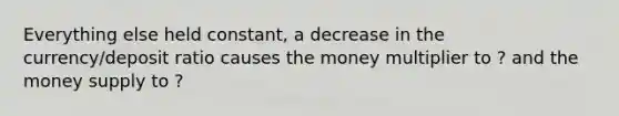 Everything else held constant, a decrease in the currency/deposit ratio causes the money multiplier to ? and the money supply to ?