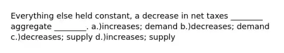 Everything else held constant, a decrease in net taxes ________ aggregate ________. a.)increases; demand b.)decreases; demand c.)decreases; supply d.)increases; supply