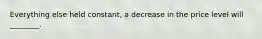Everything else held constant, a decrease in the price level will ________.