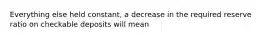 Everything else held constant, a decrease in the required reserve ratio on checkable deposits will mean