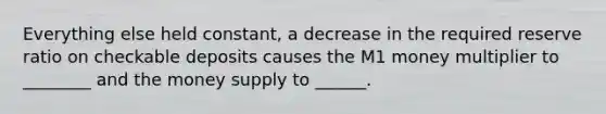 Everything else held constant, a decrease in the required reserve ratio on checkable deposits causes the M1 money multiplier to ________ and the money supply to ______.