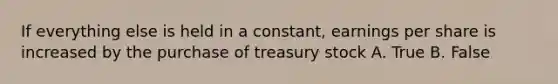 If everything else is held in a constant, earnings per share is increased by the purchase of treasury stock A. True B. False