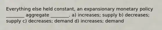 Everything else held constant, an expansionary monetary policy ________ aggregate ________. a) increases; supply b) decreases; supply c) decreases; demand d) increases; demand