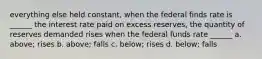 everything else held constant, when the federal finds rate is ______ the interest rate paid on excess reserves, the quantity of reserves demanded rises when the federal funds rate ______ a. above; rises b. above; falls c. below; rises d. below; falls