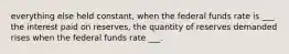 everything else held constant, when the federal funds rate is ___ the interest paid on reserves, the quantity of reserves demanded rises when the federal funds rate ___.