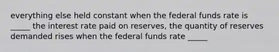 everything else held constant when the federal funds rate is _____ the interest rate paid on reserves, the quantity of reserves demanded rises when the federal funds rate _____