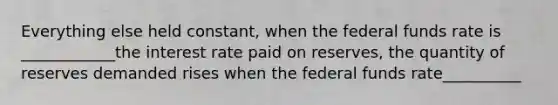 Everything else held constant, when the federal funds rate is ____________the interest rate paid on reserves, the quantity of reserves demanded rises when the federal funds rate__________