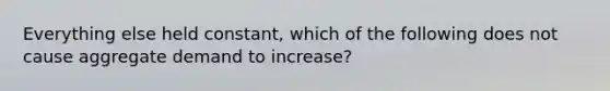 Everything else held constant, which of the following does not cause aggregate demand to increase?