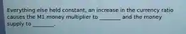 Everything else held constant, an increase in the currency ratio causes the M1 money multiplier to ________ and the money supply to ________.