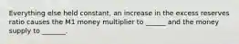 Everything else held constant, an increase in the excess reserves ratio causes the M1 money multiplier to ______ and the money supply to _______.